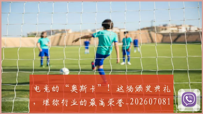 电竞的“奥斯卡”！这场颁奖典礼，堪称行业的最高荣誉_20260708193451_20260802162615