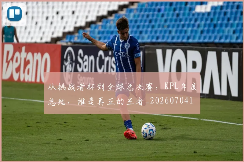 从挑战者杯到全球总决赛，KPL年度总结，谁是真正的王者_20260704164707