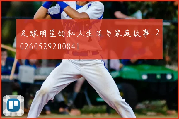 足球明星的私人生活与家庭故事_20260529200841