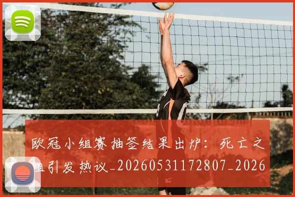 欧冠小组赛抽签结果出炉：死亡之组引发热议_20260531172807_20260707151005_20260801163435