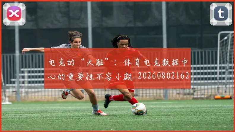 电竞的“大脑”:体育电竞数据中心的重要性不容小觑_20260802162611