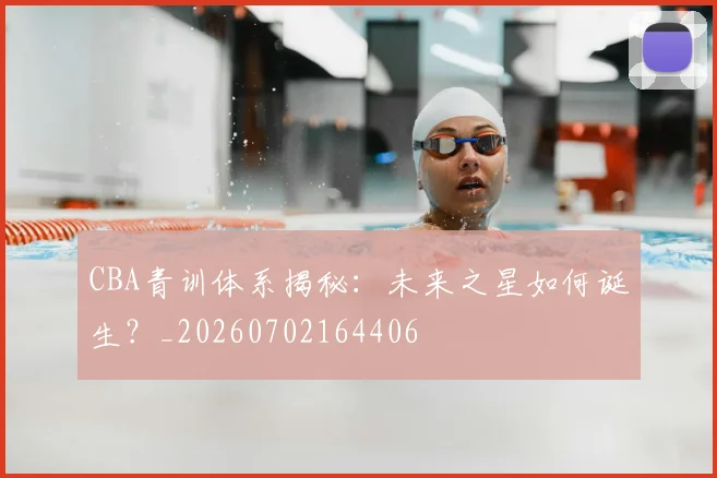 CBA青训体系揭秘:未来之星如何诞生?_20260702164406