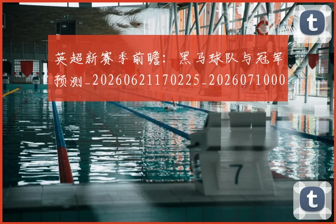 英超新赛季前瞻：黑马球队与冠军预测_20260621170225_20260710005454_20260803145305