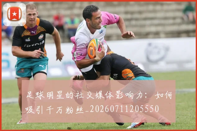 足球明星的社交媒体影响力：如何吸引千万粉丝_20260711205550