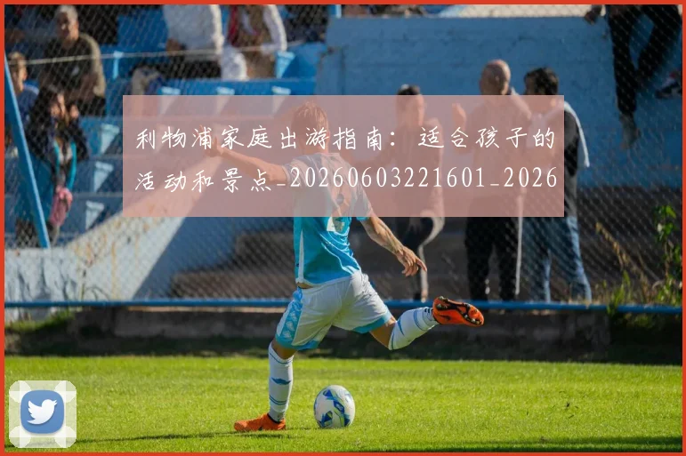 利物浦家庭出游指南:适合孩子的活动和景点_20260603221601_20260703220158