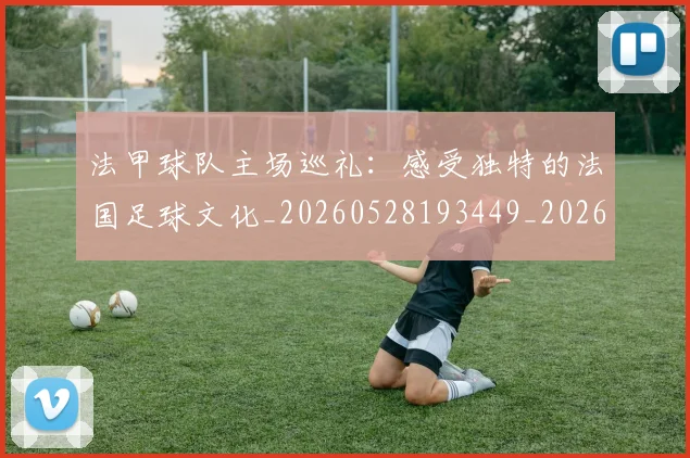 法甲球队主场巡礼：感受独特的法国足球文化_20260528193449_20260707153621_20260801172442