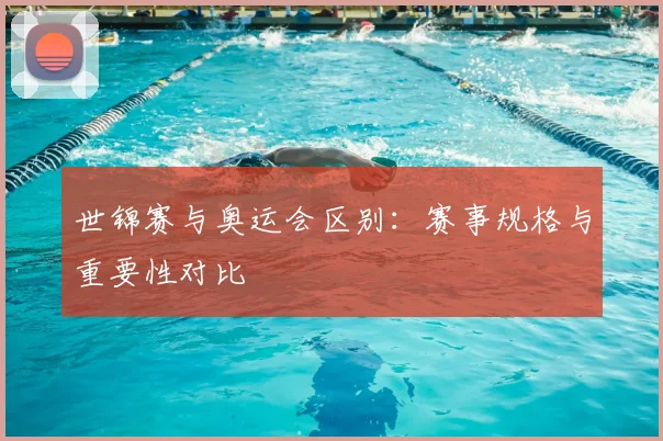 世锦赛与奥运会区别:赛事规格与重要性对比