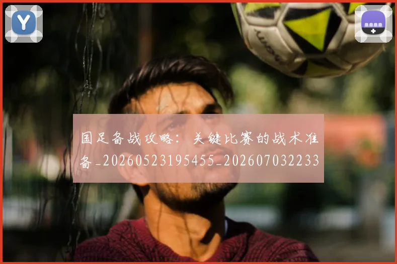 国足备战攻略：关键比赛的战术准备_20260523195455_20260703223353_20260719162830