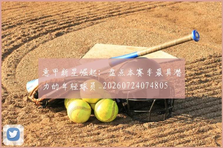 意甲新星崛起：盘点本赛季最具潜力的年轻球员_20260724074805