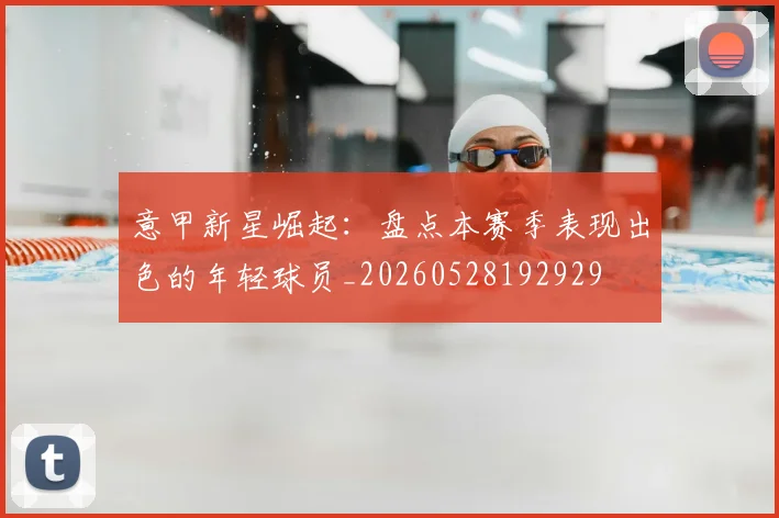 意甲新星崛起：盘点本赛季表现出色的年轻球员_20260528192929