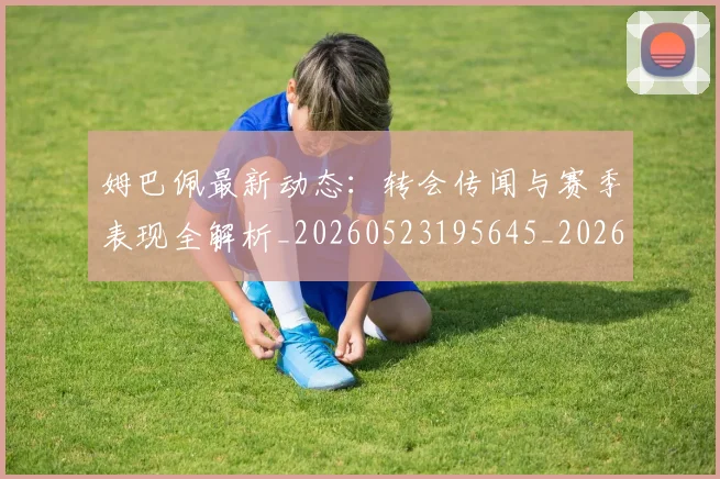姆巴佩最新动态:转会传闻与赛季表现全解析_20260523195645_20260703231743_20260720185805