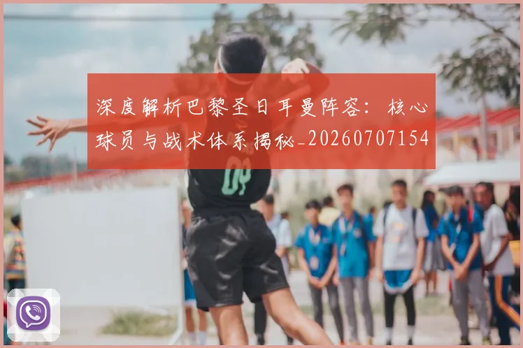 深度解析巴黎圣日耳曼阵容:核心球员与战术体系揭秘_20260707154528