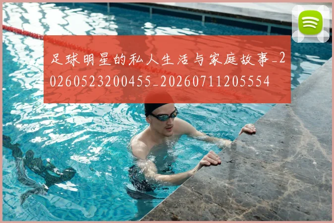 足球明星的私人生活与家庭故事_20260523200455_20260711205554