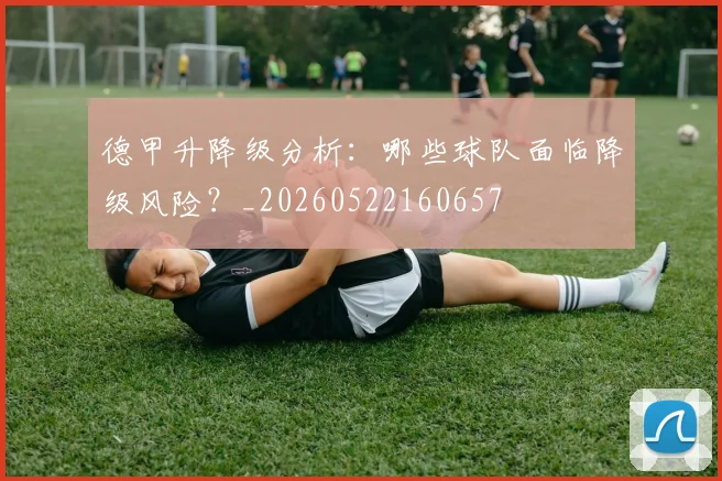 德甲升降级分析：哪些球队面临降级风险？_20260522160657