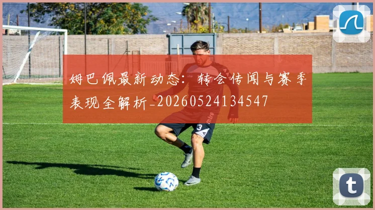 姆巴佩最新动态:转会传闻与赛季表现全解析_20260524134547