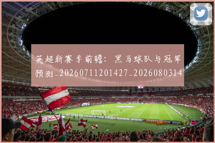 英超新赛季前瞻：黑马球队与冠军预测_20260711201427_20260803145305
