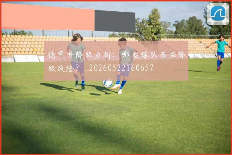德甲升降级分析:哪些球队面临降级风险?_20260522160657