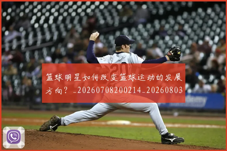 篮球明星如何改变篮球运动的发展方向？_20260708200214_20260803140135