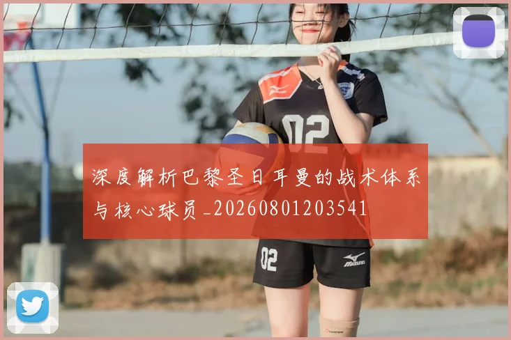 深度解析巴黎圣日耳曼的战术体系与核心球员_20260801203541