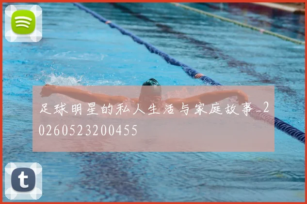 足球明星的私人生活与家庭故事_20260523200455