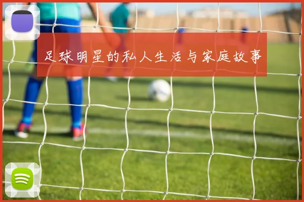足球明星的私人生活与家庭故事