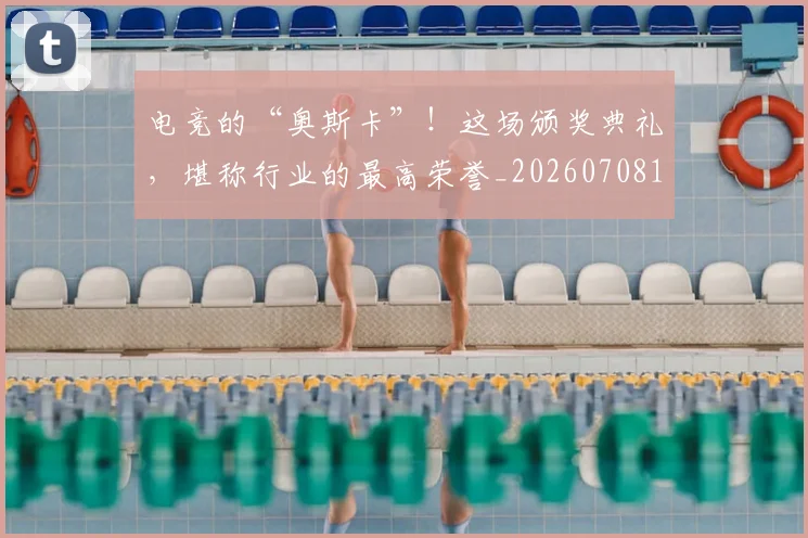 电竞的“奥斯卡”！这场颁奖典礼，堪称行业的最高荣誉_20260708193451_20260802162615