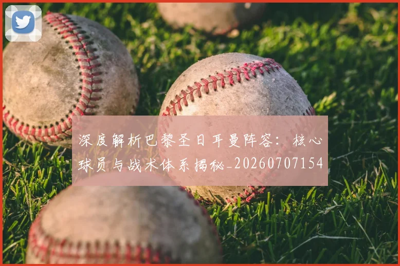 深度解析巴黎圣日耳曼阵容：核心球员与战术体系揭秘_20260707154528