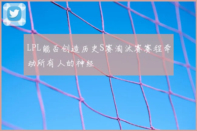 LPL能否创造历史S赛淘汰赛赛程牵动所有人的神经