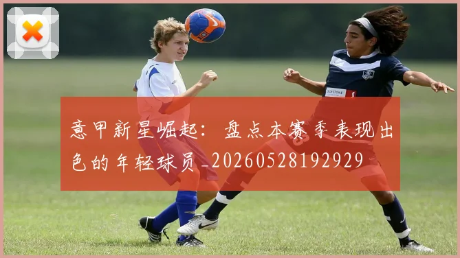 意甲新星崛起：盘点本赛季表现出色的年轻球员_20260528192929