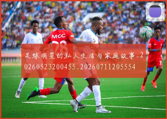 足球明星的私人生活与家庭故事_20260523200455_20260711205554