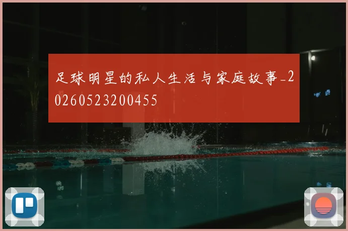 足球明星的私人生活与家庭故事_20260523200455