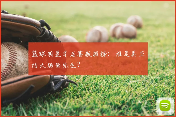 篮球明星季后赛数据榜:谁是真正的大场面先生?