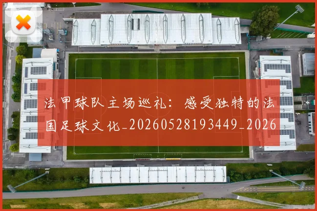 法甲球队主场巡礼：感受独特的法国足球文化_20260528193449_20260707153621_20260801172442