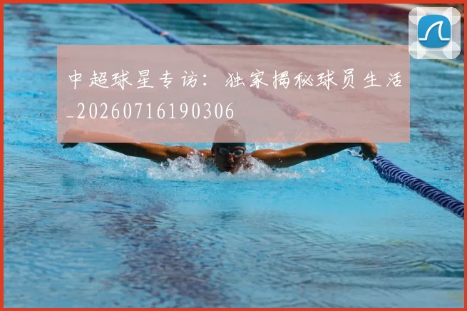 中超球星专访:独家揭秘球员生活_20260716190306