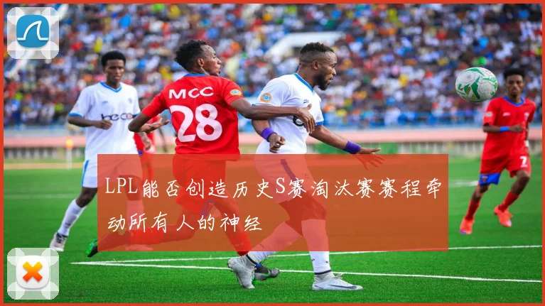 LPL能否创造历史S赛淘汰赛赛程牵动所有人的神经