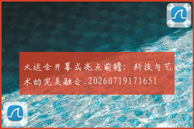 大运会开幕式亮点前瞻:科技与艺术的完美融合_20260719171651