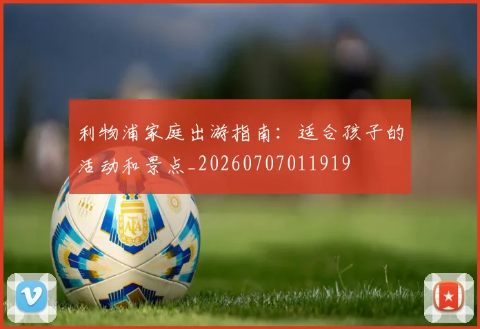 利物浦家庭出游指南：适合孩子的活动和景点_20260707011919