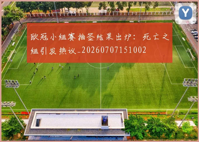 欧冠小组赛抽签结果出炉：死亡之组引发热议_20260707151002