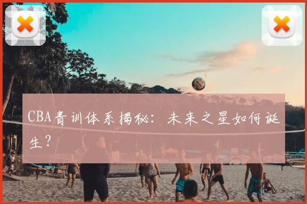 CBA青训体系揭秘：未来之星如何诞生？