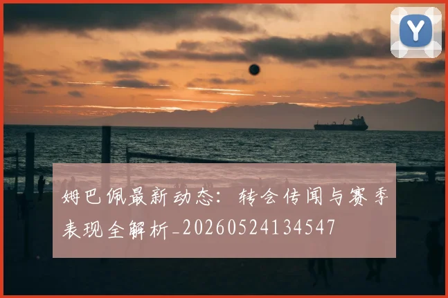 姆巴佩最新动态:转会传闻与赛季表现全解析_20260524134547